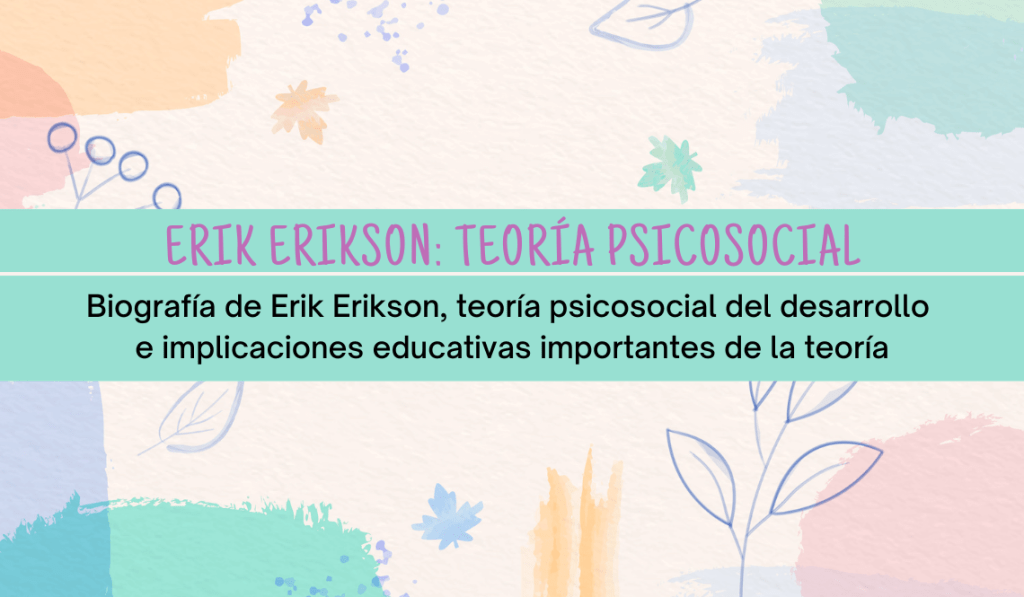 Erik Erikson: Biografía, Teoría Psicosocial E Implicaciones Educativas